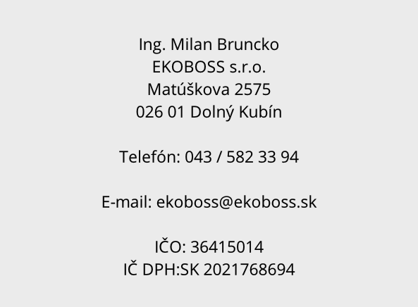 Ing. Milan Bruncko
EKOBOSS s.r.o.
Matúškova 2575
026 01 Dolný Kubín

Telefón: 043 / 582 33 94

E-mail: ekoboss@ekoboss.sk

IČO: 36415014
IČ DPH:SK 2021768694
